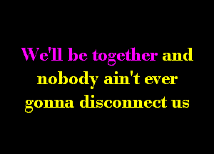 We'll be together and

nobody ain't ever

gonna disconnect us

g