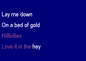 Lay me down
On a bed of gold

hey
