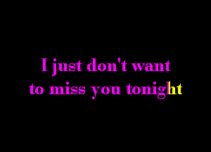 I just don't want

to miss you tonight