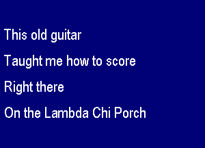 This old guitar

Taught me how to score
Right there

On the Lambda Chi Porch