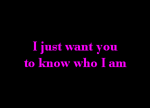 I just want you

to know who I am