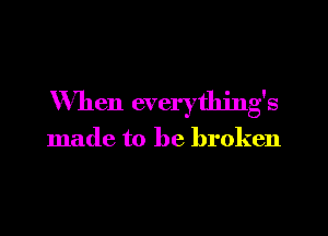 When everything's

made to be broken