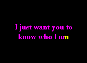 I just want you to

know who I am