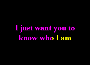 I just want you to

know who I am