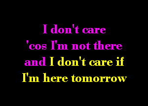 I don't care
'cos I'm not there
and I don't care if

I'm here tomorrow