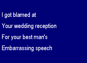 I got blamed at
Your wedding reception

For your best man's

Embarrassing speech