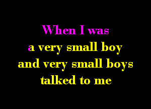 When I was

a very small boy

and very small boys
talked to me