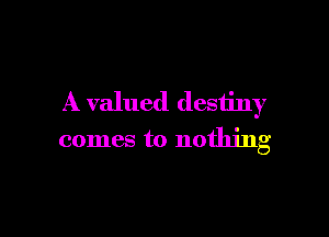 A valued destiny

comes to nothing