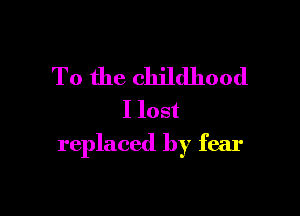 To the childhood

I lost
replaced by fear