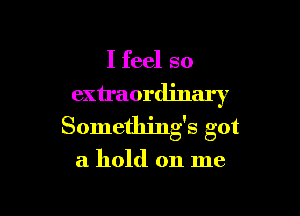 I feel so

extraordinary

Something's got

a hold on me