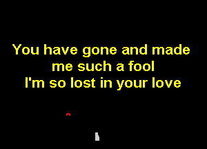 You have gone and made
me such a fool

I'm so lost in your love