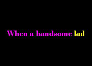 When a handsome lad