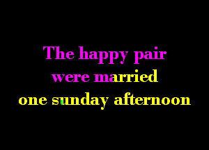 The happy pair
were married
one sunday afternoon
