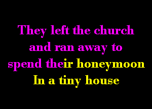 They left the church

and ran away to

spend their honeymoon
In a tiny house