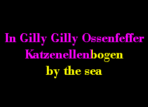 In Gilly Gilly Ossenfeii'er
Kaizenellenhogen
by the sea