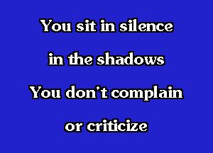 You sit in silence

in the shadows

You don't complain

or criticize