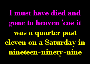 I must have died and

gone to heaven 'cos it
was a quarter past
eleven on a Saturday in
nineteen-ninety-nine