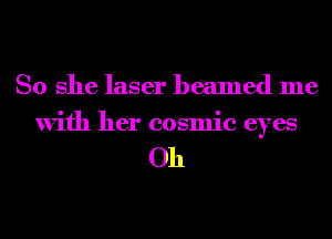 So she laser beamed me
with her cosmic eyes

Oh