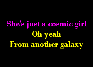 She's just a cosmic girl
Oh yeah
From another galaxy