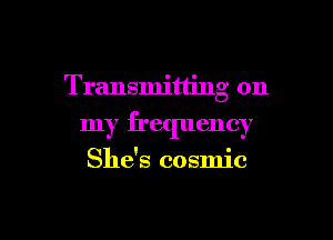 Transmitting on

my frequency

She's cosmic