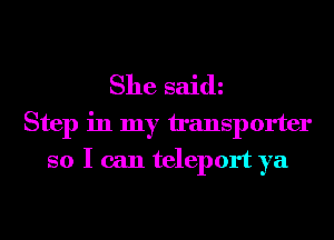 She said
Step in my transporter
so I can teleport ya