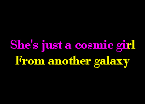 She's just a cosmic girl

From another galaxy