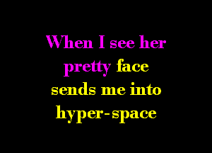 When I see her
pretty face

sends me into

hyp er- space