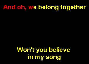 And oh, we belong together

Won't you believe
in my song