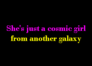 She's just a cosmic girl

from another galaxy