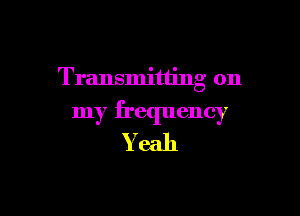 Transmitting on

my frequency
Yeah