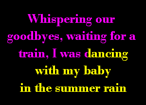 Whispering our
goodbyes, waiting for a
train, Iwas dancing
with my baby

in the summer rain