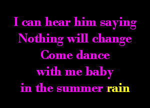 I can hear him saying
Nothing will change
Come dance

with me baby

in the summer rain
