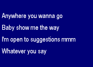 Anywhere you wanna go

Baby show me the way

I'm open to suggestions mmm

Whatever you say