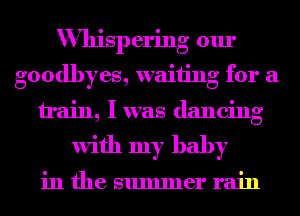 Whispering our
goodbyes, waiting for a
train, Iwas dancing
with my baby

in the summer rain