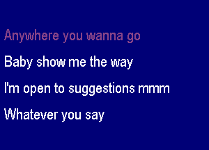 Baby show me the way

I'm open to suggestions mmm

Whatever you say