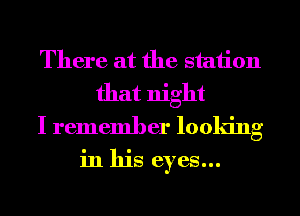 There at the station
that night
I remember looking
in his eyes...