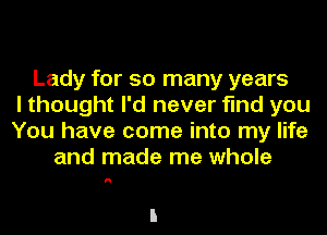 Lady for so many years
I thought I'd never find you
You have come into my life
and made me whole

I!