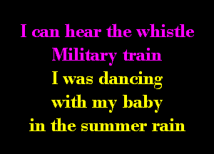 I can hear the whistle
Military train
I was dancing
with my baby

in the summer rain