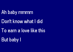 Ah baby mmmm

Don't know what I did

To earn a love like this
But baby I