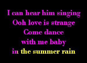 I can hear him singing
Ooh love is strange
Come dance

with me baby

in the summer rain
