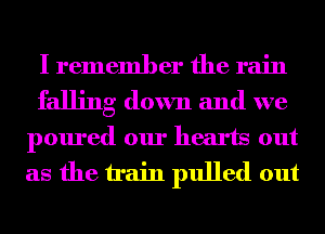 I remember the rain
falling down and we
poured our hearts out
as the train pulled out