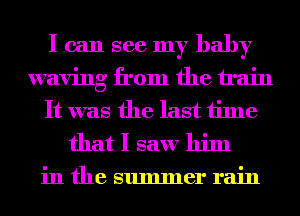 I can see my baby
waving from the train
It was the last time
that I saw him

in the summer rain
