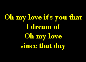 Oh my love it's you that
I dream of
Oh my love
since that day