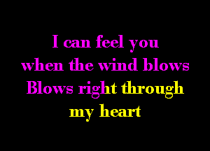 I can feel you
when the wind blows
Blows right through
my heart