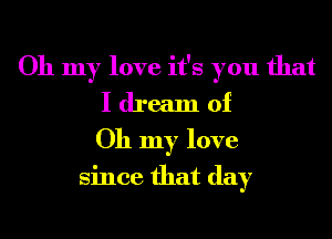 Oh my love it's you that
I dream of
Oh my love
since that day