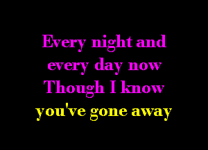 Every night and
every day now
Though I know

I
you V6 gone away

g