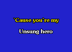 Cause you're my

Unsung hero