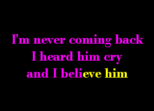 I'm never coming back

I heard him cry
and I believe him