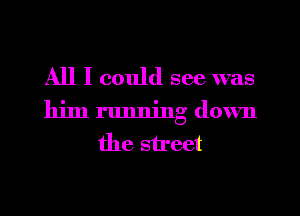 All I could see was
him running down
the street