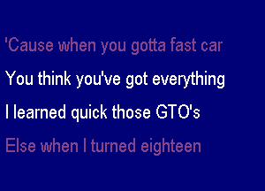 You think you've got everything

I learned quick those GTO's